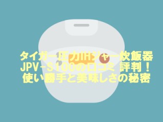 タイガー圧力IHジャー炊飯器JPV-S100の口コミ 評判！使い勝手と美味しさの秘密