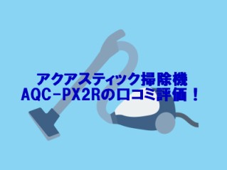 アクアスティック掃除機AQC-PX2Rの口コミ評価！