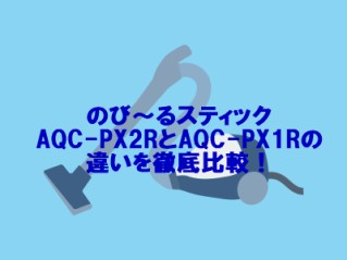 のび～るスティックAQC-PX2RとAQC-PX1Rの違いを徹底比較！