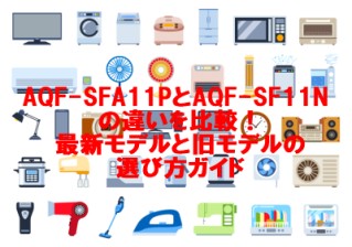 AQF-SFA11PとAQF-SF11N の違いを比較！最新モデルと旧モデルの選び方ガイド