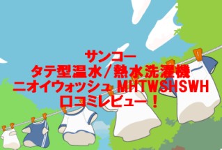 サンコータテ型温水/熱水洗濯機「ニオイウォッシュ MHTWSHSWH」口コミレビュー！