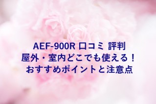 AEF-900R 口コミ 評判｜屋外・室内どこでも使える！おすすめポイントと注意点