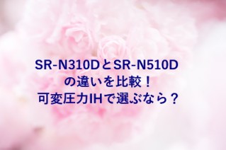 SR-N310DとSR-N510D の違いを比較！可変圧力IHで選ぶなら？