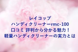 レイコップハンディクリーナーrmc-100 口コミ 評判から分かる魅力！軽量ハンディクリーナーの実力とは